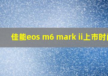 佳能eos m6 mark ii上市时间